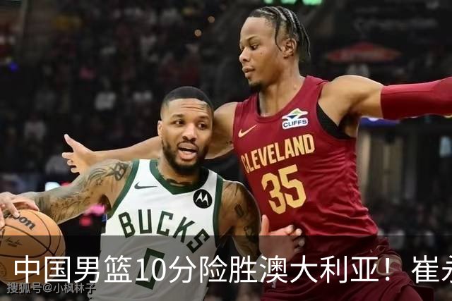中国男篮10分险胜澳大利亚！崔永熙12分，王俊杰23分，王浩然10分